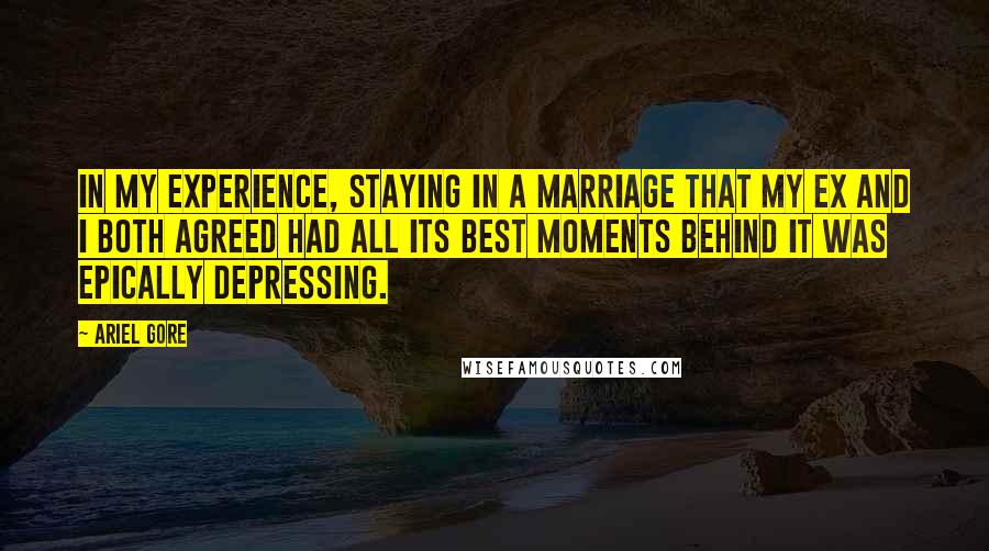 Ariel Gore Quotes: In my experience, staying in a marriage that my ex and I both agreed had all its best moments behind it was epically depressing.