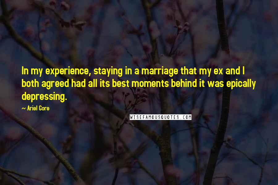 Ariel Gore Quotes: In my experience, staying in a marriage that my ex and I both agreed had all its best moments behind it was epically depressing.