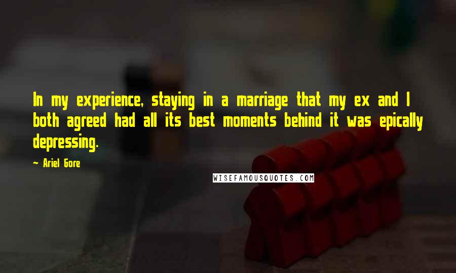 Ariel Gore Quotes: In my experience, staying in a marriage that my ex and I both agreed had all its best moments behind it was epically depressing.