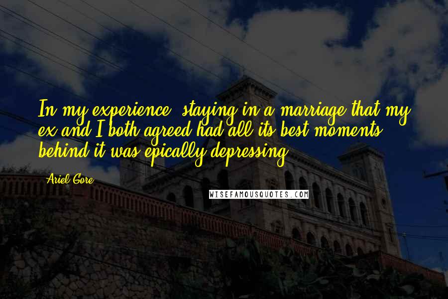 Ariel Gore Quotes: In my experience, staying in a marriage that my ex and I both agreed had all its best moments behind it was epically depressing.