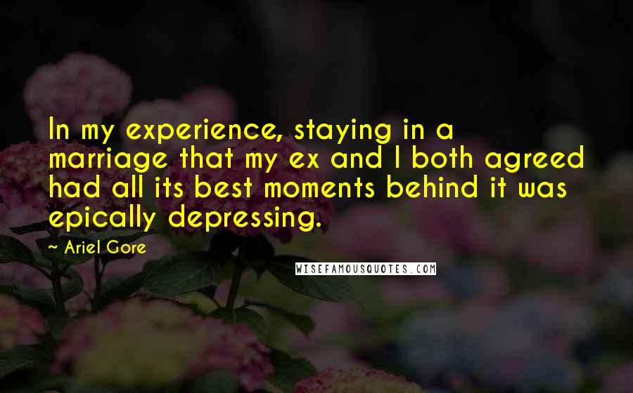 Ariel Gore Quotes: In my experience, staying in a marriage that my ex and I both agreed had all its best moments behind it was epically depressing.