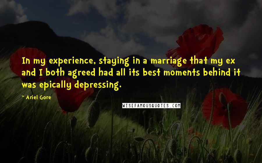 Ariel Gore Quotes: In my experience, staying in a marriage that my ex and I both agreed had all its best moments behind it was epically depressing.