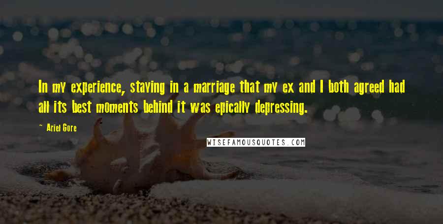 Ariel Gore Quotes: In my experience, staying in a marriage that my ex and I both agreed had all its best moments behind it was epically depressing.