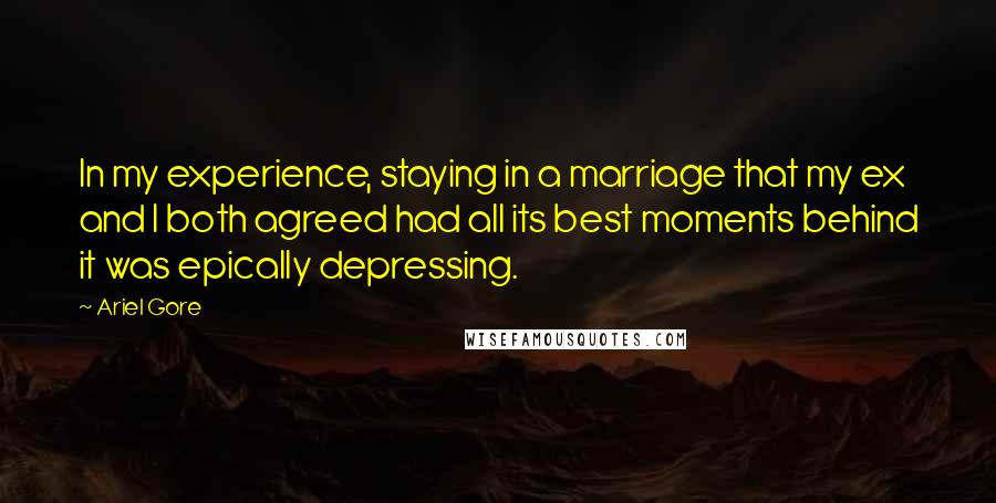 Ariel Gore Quotes: In my experience, staying in a marriage that my ex and I both agreed had all its best moments behind it was epically depressing.