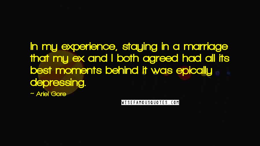 Ariel Gore Quotes: In my experience, staying in a marriage that my ex and I both agreed had all its best moments behind it was epically depressing.