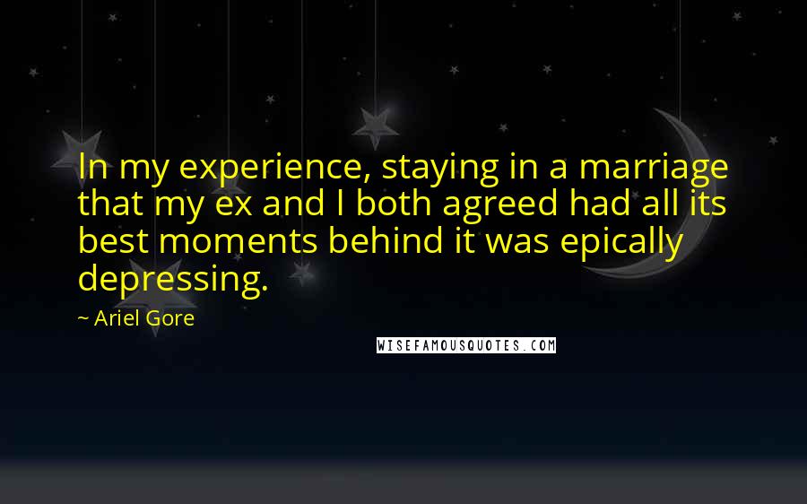 Ariel Gore Quotes: In my experience, staying in a marriage that my ex and I both agreed had all its best moments behind it was epically depressing.