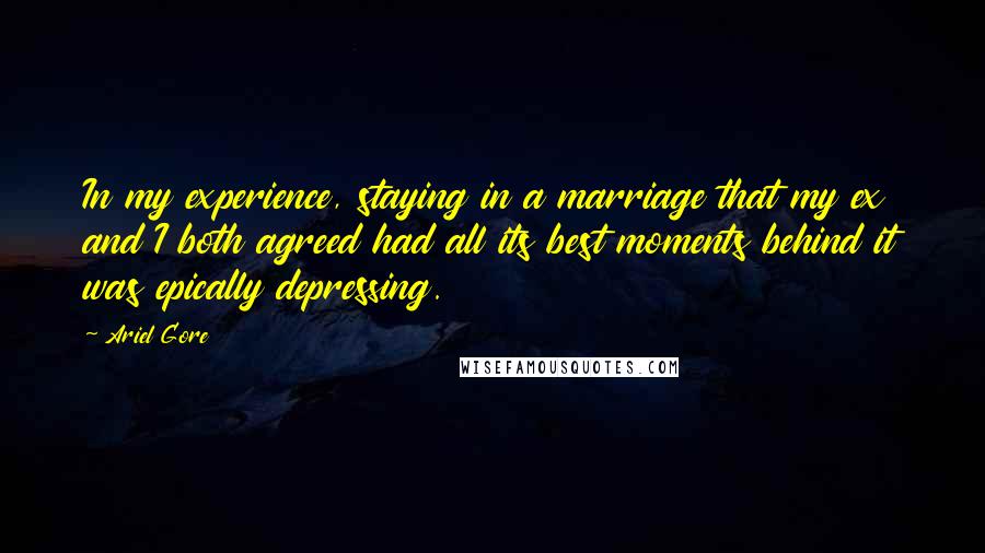 Ariel Gore Quotes: In my experience, staying in a marriage that my ex and I both agreed had all its best moments behind it was epically depressing.