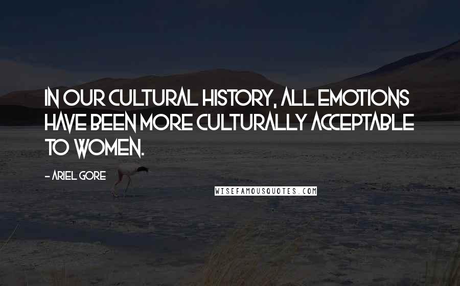 Ariel Gore Quotes: In our cultural history, all emotions have been more culturally acceptable to women.