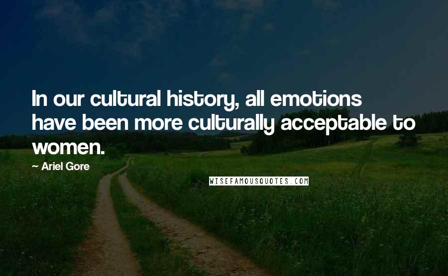 Ariel Gore Quotes: In our cultural history, all emotions have been more culturally acceptable to women.