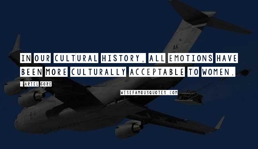 Ariel Gore Quotes: In our cultural history, all emotions have been more culturally acceptable to women.