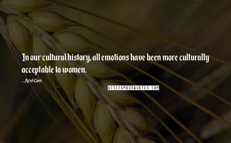 Ariel Gore Quotes: In our cultural history, all emotions have been more culturally acceptable to women.