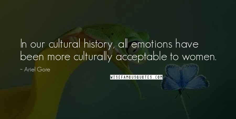 Ariel Gore Quotes: In our cultural history, all emotions have been more culturally acceptable to women.