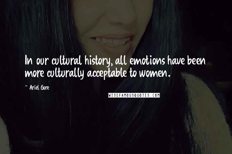 Ariel Gore Quotes: In our cultural history, all emotions have been more culturally acceptable to women.