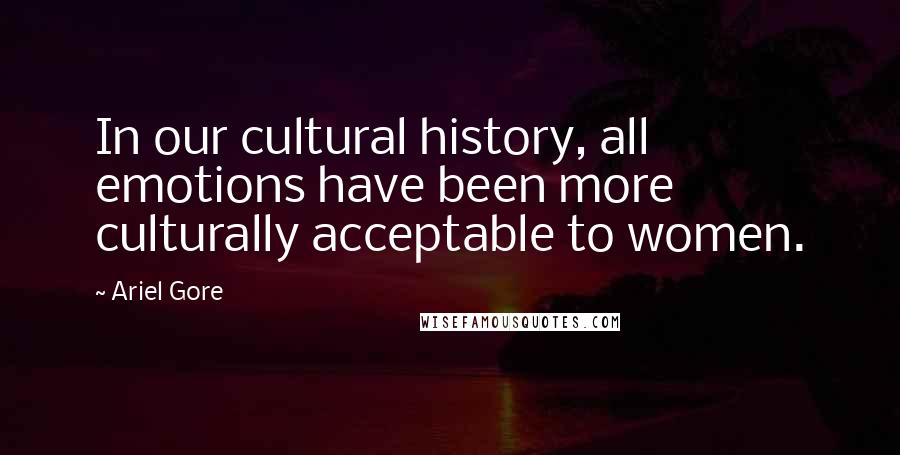 Ariel Gore Quotes: In our cultural history, all emotions have been more culturally acceptable to women.