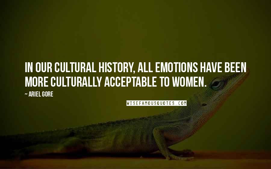 Ariel Gore Quotes: In our cultural history, all emotions have been more culturally acceptable to women.