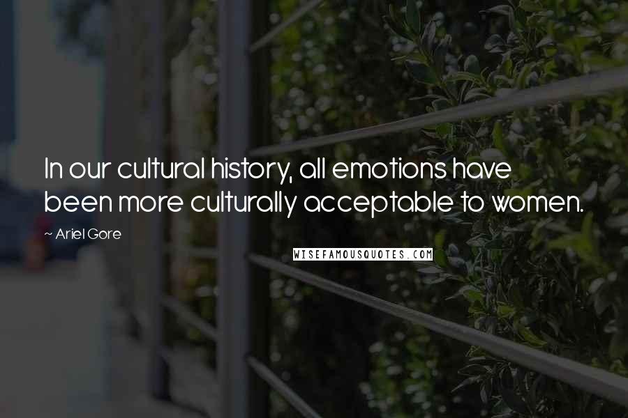 Ariel Gore Quotes: In our cultural history, all emotions have been more culturally acceptable to women.