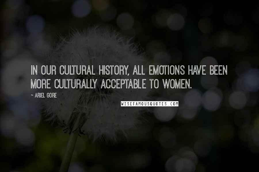 Ariel Gore Quotes: In our cultural history, all emotions have been more culturally acceptable to women.
