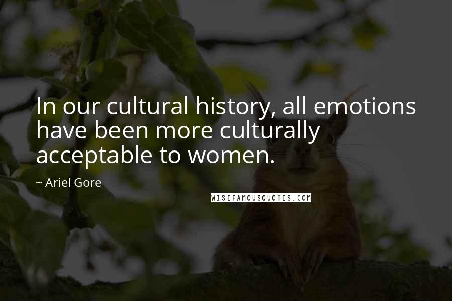 Ariel Gore Quotes: In our cultural history, all emotions have been more culturally acceptable to women.