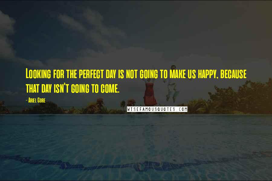 Ariel Gore Quotes: Looking for the perfect day is not going to make us happy, because that day isn't going to come.