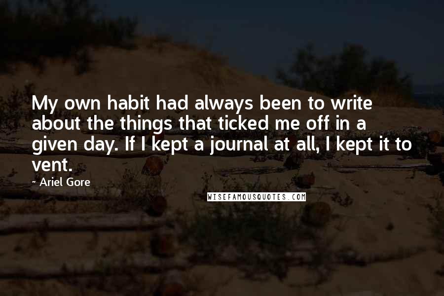 Ariel Gore Quotes: My own habit had always been to write about the things that ticked me off in a given day. If I kept a journal at all, I kept it to vent.