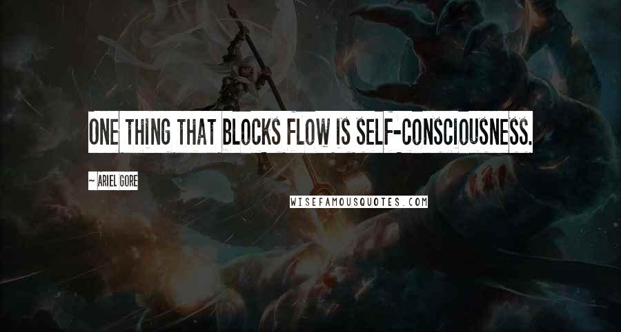 Ariel Gore Quotes: One thing that blocks flow is self-consciousness.