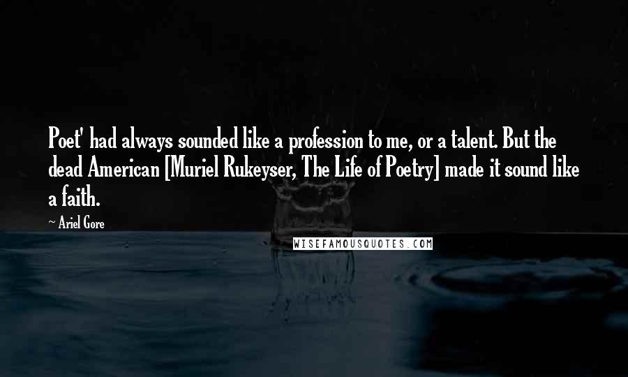 Ariel Gore Quotes: Poet' had always sounded like a profession to me, or a talent. But the dead American [Muriel Rukeyser, The Life of Poetry] made it sound like a faith.