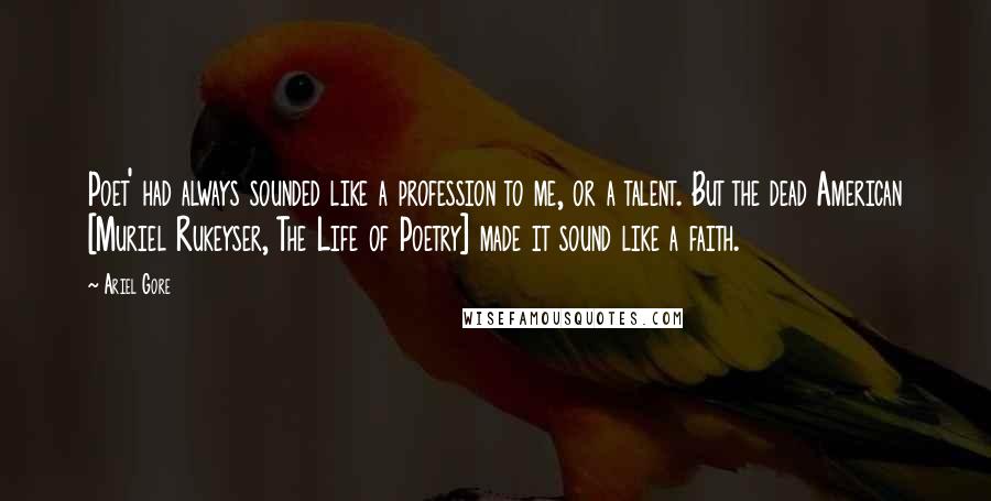 Ariel Gore Quotes: Poet' had always sounded like a profession to me, or a talent. But the dead American [Muriel Rukeyser, The Life of Poetry] made it sound like a faith.