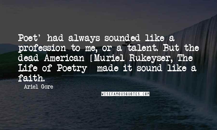 Ariel Gore Quotes: Poet' had always sounded like a profession to me, or a talent. But the dead American [Muriel Rukeyser, The Life of Poetry] made it sound like a faith.