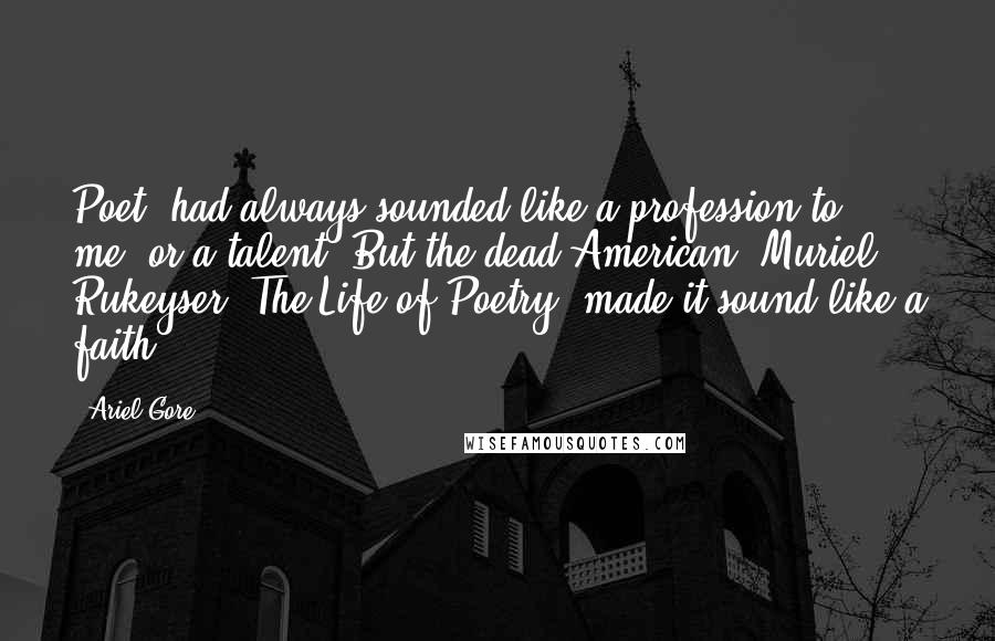 Ariel Gore Quotes: Poet' had always sounded like a profession to me, or a talent. But the dead American [Muriel Rukeyser, The Life of Poetry] made it sound like a faith.