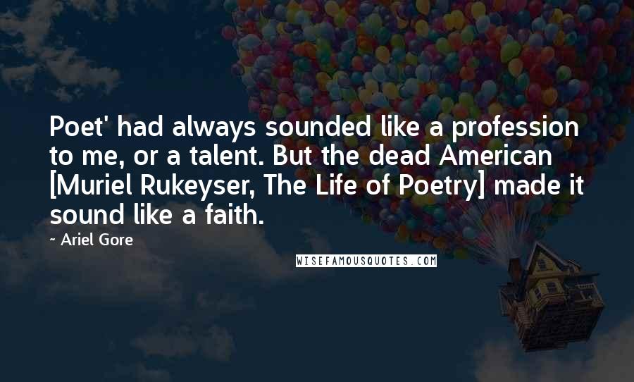 Ariel Gore Quotes: Poet' had always sounded like a profession to me, or a talent. But the dead American [Muriel Rukeyser, The Life of Poetry] made it sound like a faith.