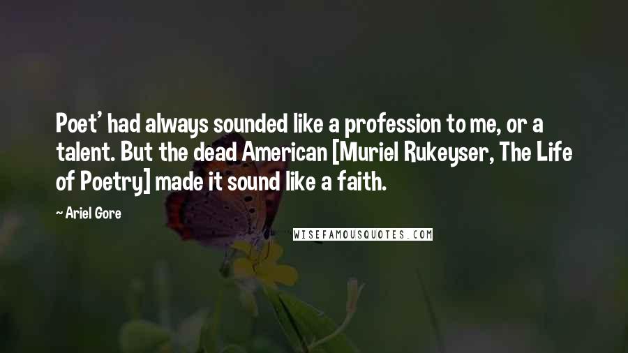 Ariel Gore Quotes: Poet' had always sounded like a profession to me, or a talent. But the dead American [Muriel Rukeyser, The Life of Poetry] made it sound like a faith.