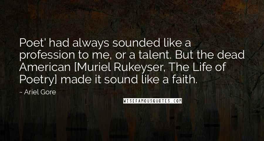 Ariel Gore Quotes: Poet' had always sounded like a profession to me, or a talent. But the dead American [Muriel Rukeyser, The Life of Poetry] made it sound like a faith.