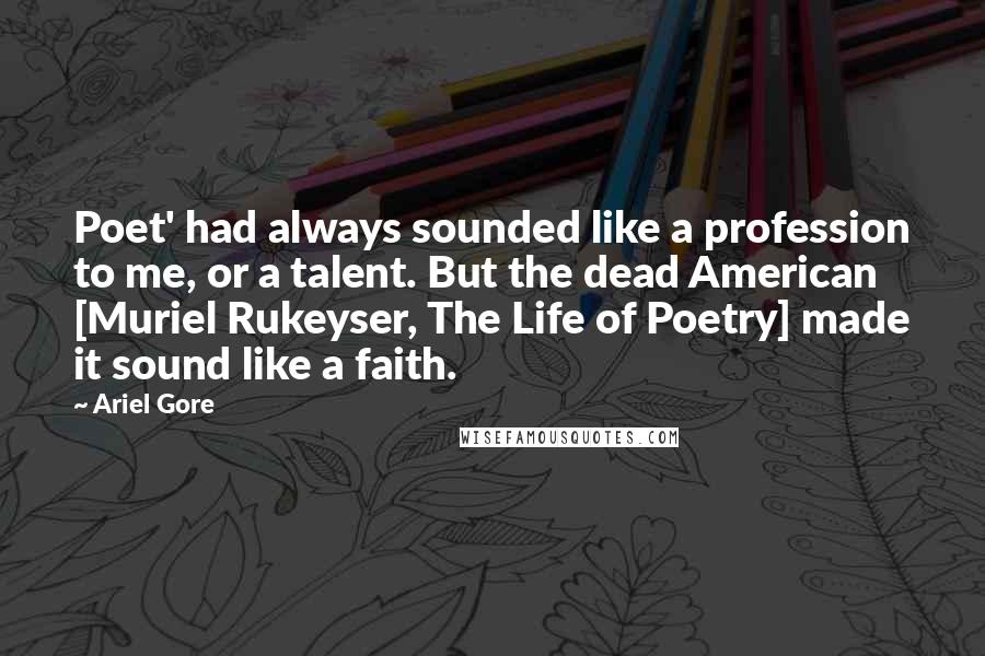 Ariel Gore Quotes: Poet' had always sounded like a profession to me, or a talent. But the dead American [Muriel Rukeyser, The Life of Poetry] made it sound like a faith.