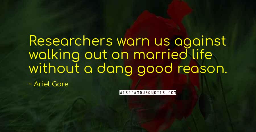 Ariel Gore Quotes: Researchers warn us against walking out on married life without a dang good reason.