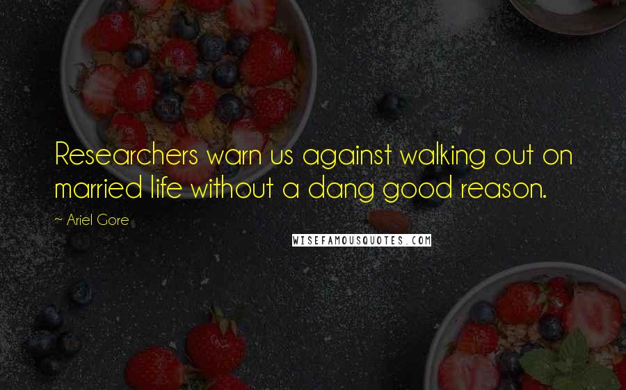 Ariel Gore Quotes: Researchers warn us against walking out on married life without a dang good reason.