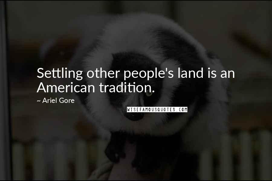 Ariel Gore Quotes: Settling other people's land is an American tradition.