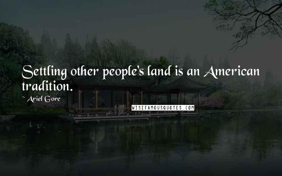 Ariel Gore Quotes: Settling other people's land is an American tradition.