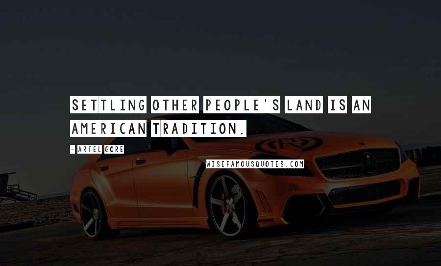 Ariel Gore Quotes: Settling other people's land is an American tradition.