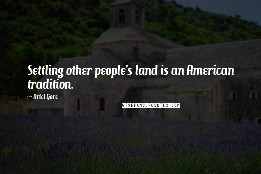 Ariel Gore Quotes: Settling other people's land is an American tradition.