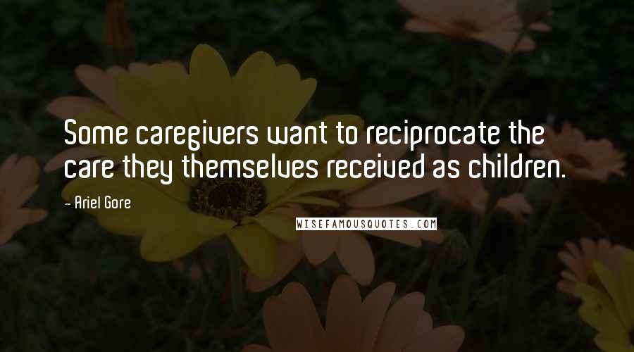 Ariel Gore Quotes: Some caregivers want to reciprocate the care they themselves received as children.