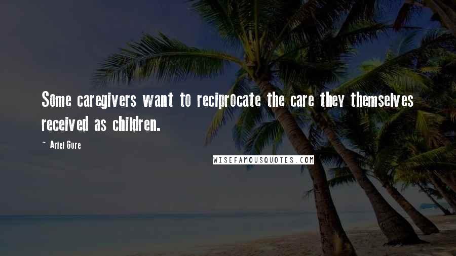 Ariel Gore Quotes: Some caregivers want to reciprocate the care they themselves received as children.