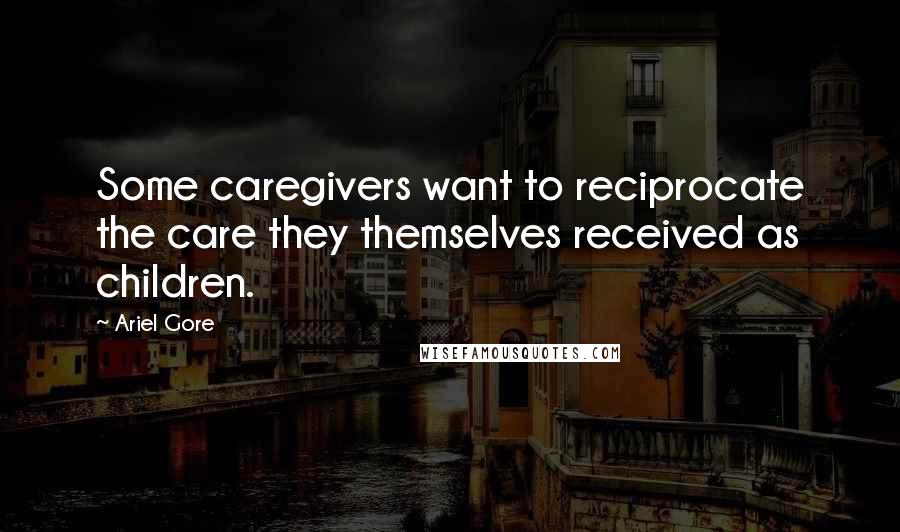 Ariel Gore Quotes: Some caregivers want to reciprocate the care they themselves received as children.