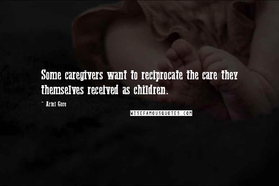 Ariel Gore Quotes: Some caregivers want to reciprocate the care they themselves received as children.