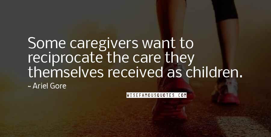 Ariel Gore Quotes: Some caregivers want to reciprocate the care they themselves received as children.