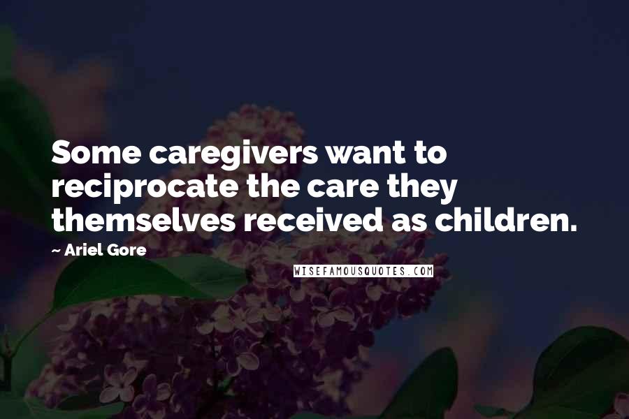 Ariel Gore Quotes: Some caregivers want to reciprocate the care they themselves received as children.