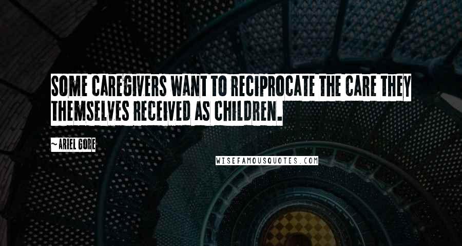 Ariel Gore Quotes: Some caregivers want to reciprocate the care they themselves received as children.