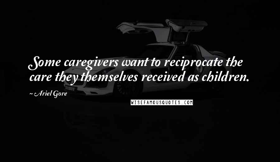 Ariel Gore Quotes: Some caregivers want to reciprocate the care they themselves received as children.