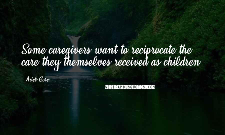 Ariel Gore Quotes: Some caregivers want to reciprocate the care they themselves received as children.