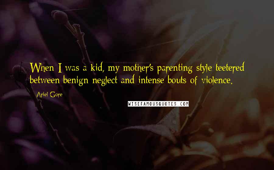 Ariel Gore Quotes: When I was a kid, my mother's parenting style teetered between benign neglect and intense bouts of violence.