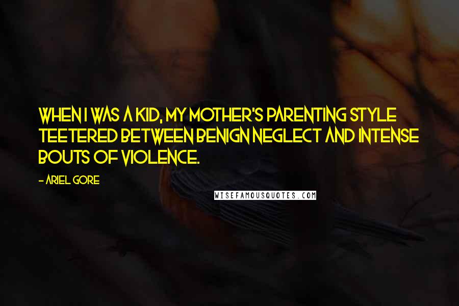 Ariel Gore Quotes: When I was a kid, my mother's parenting style teetered between benign neglect and intense bouts of violence.